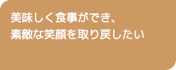 美味しく食事ができ、素敵な笑顔を取り戻したい