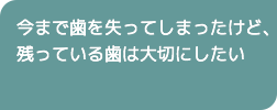 今まで歯を失ってしまったけど、残っている歯は大切にしたい