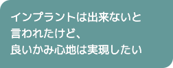 インプラントは出来ないと言われたけど、良いかみ心地は実現したい